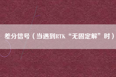 差分信号（当遇到RTK“无固定解”时）