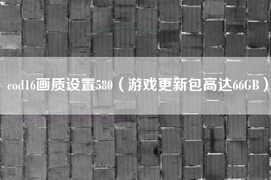 cod16画质设置580（游戏更新包高达66GB）