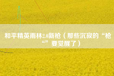 和平精英雨林2.0新枪（那些沉寂的“枪“”要觉醒了）