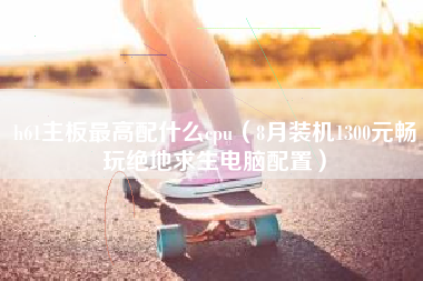 h61主板最高配什么cpu（8月装机1300元畅玩绝地求生电脑配置）