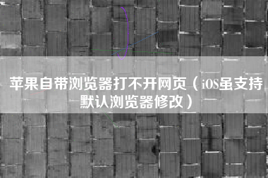 苹果自带浏览器打不开网页（iOS虽支持默认浏览器修改）