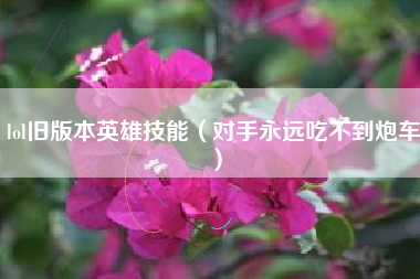 lol旧版本英雄技能（对手永远吃不到炮车）