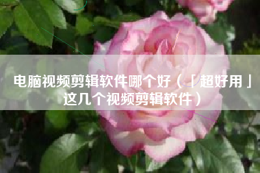 电脑视频剪辑软件哪个好（「超好用」这几个视频剪辑软件）