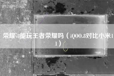 荣耀v8能玩王者荣耀吗（iQOO 8对比小米11）