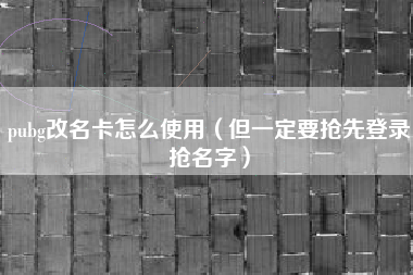 pubg改名卡怎么使用（但一定要抢先登录抢名字）