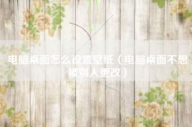 电脑桌面怎么设置壁纸（电脑桌面不想被别人更改）