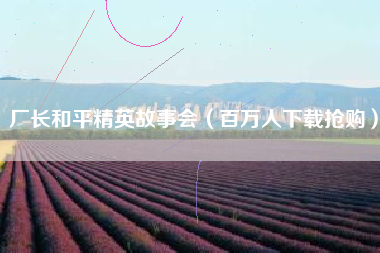 厂长和平精英故事会（百万人下载抢购）