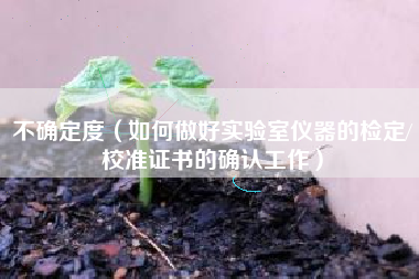 不确定度（如何做好实验室仪器的检定/校准证书的确认工作）