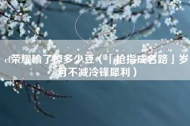 cf荣耀输了掉多少豆（「枪指成名路」岁月不减冷锋犀利）