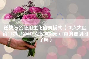逆战怎么使用生化幽灵模式（CF点大促销0.15折 35600CF点仅需54元 CF真的要倒闭了吗）