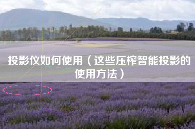 投影仪如何使用（这些压榨智能投影的使用方法）