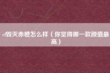 cf毁灭赤橙怎么样（你觉得哪一款颜值最高）
