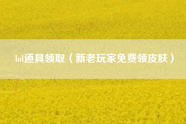 lol道具领取（新老玩家免费领皮肤）