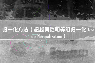 归一化方法（超越何恺明等组归一化 Group Normalization）