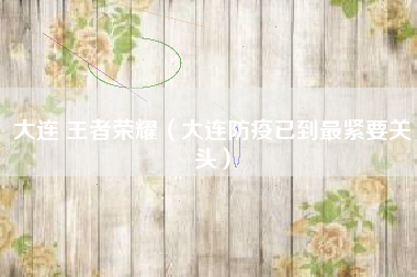 大连 王者荣耀（大连防疫已到最紧要关头）