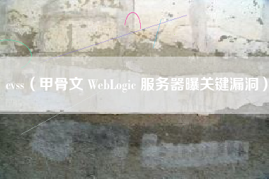 cvss（甲骨文 WebLogic 服务器曝关键漏洞）