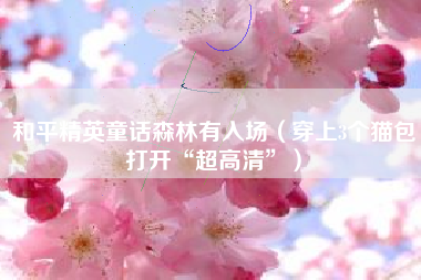 和平精英童话森林有入场（穿上3个猫包打开“超高清”）