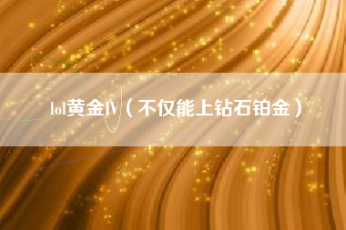 lol黄金IV（不仅能上钻石铂金）