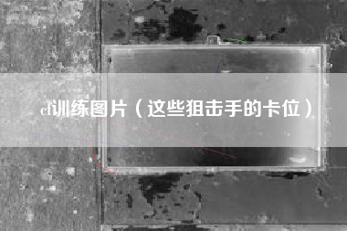cf训练图片（这些狙击手的卡位）
