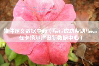 软件定义数据中心（Vertiv成功帮助Meeza在卡塔尔建设新数据中心）