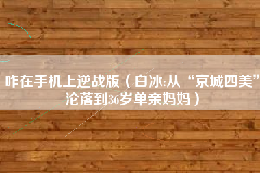 咋在手机上逆战版（白冰:从“京城四美”沦落到36岁单亲妈妈）