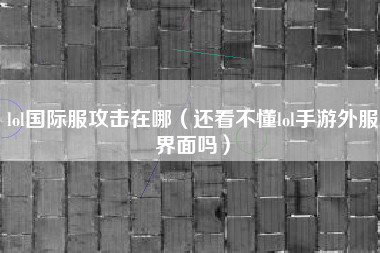 lol国际服攻击在哪（还看不懂lol手游外服界面吗）