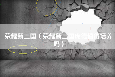 荣耀新三国（荣耀新三国庞德值得培养吗）