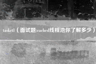 taskctl（面试题:cached线程池你了解多少）