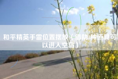和平精英手雷位置摆放（借助3种道具可以进入空岛）