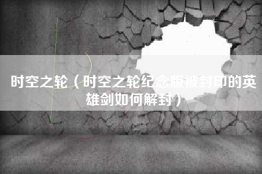 时空之轮（时空之轮纪念版被封印的英雄剑如何解封）