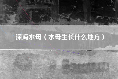 深海水母（水母生长什么地方）