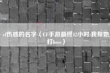 cf伤感的名字（CF手游最终12小时:我帮她打boss）
