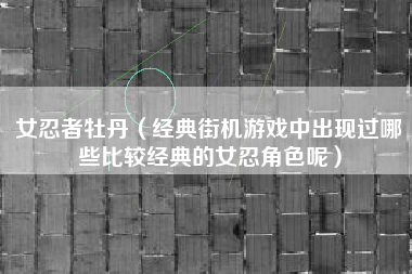 女忍者牡丹（经典街机游戏中出现过哪些比较经典的女忍角色呢）