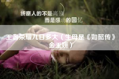 王者荣耀九日多大（生母是《如懿传》金玉妍）
