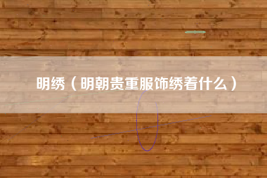 明绣（明朝贵重服饰绣着什么）
