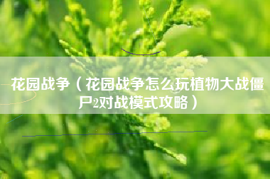花园战争（花园战争怎么玩植物大战僵尸2对战模式攻略）