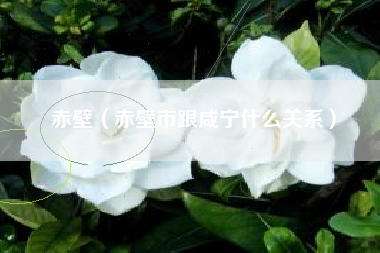 赤壁（赤壁市跟咸宁什么关系）