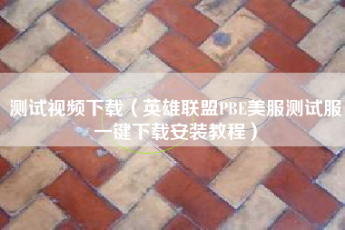 测试视频下载（英雄联盟PBE美服测试服一键下载安装教程）