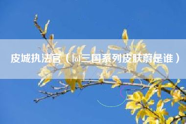皮城执法官（lol三国系列皮肤蔚是谁）