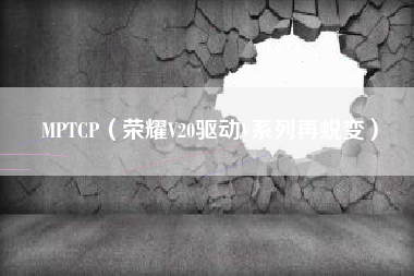 MPTCP（荣耀V20驱动V系列再蜕变）