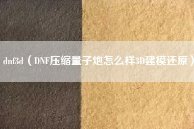 dnf3d（DNF压缩量子炮怎么样3D建模还原）