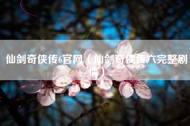 仙剑奇侠传6官网（仙剑奇侠传六完整剧情）