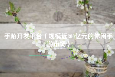 手游开发平台（规模近800亿元的休闲手游市场）