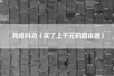 网络抖动（买了上千元的路由器）