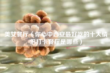 美女餐厅（你心中西安最好吃的十大情侣打卡餐厅是哪些）