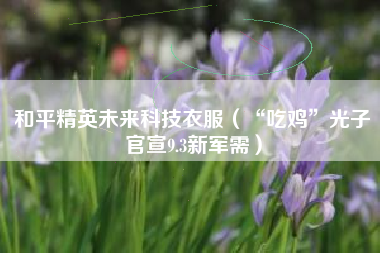 和平精英未来科技衣服（“吃鸡”光子官宣9.3新军需）