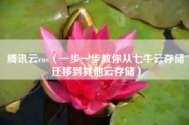 腾讯云cos（一步一步教你从七牛云存储迁移到其他云存储）