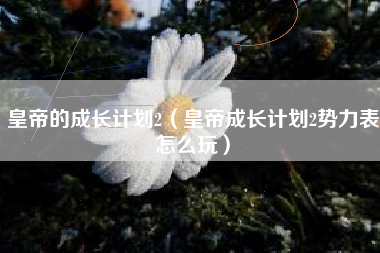 皇帝的成长计划2（皇帝成长计划2势力表怎么玩）