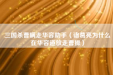 三国杀曹瞒走华容助手（诸葛亮为什么在华容道放走曹操）