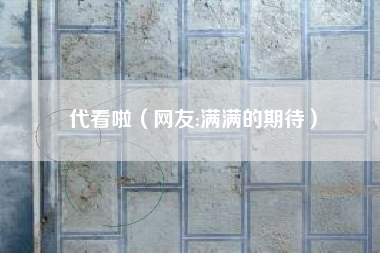 代看啦（网友:满满的期待）